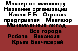 Мастер по маникюру › Название организации ­ Касап Е.Б › Отрасль предприятия ­ Маникюр › Минимальный оклад ­ 15 000 - Все города Работа » Вакансии   . Крым,Бахчисарай